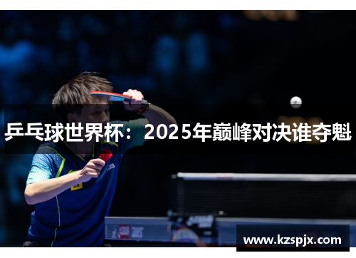 乒乓球世界杯：2025年巅峰对决谁夺魁