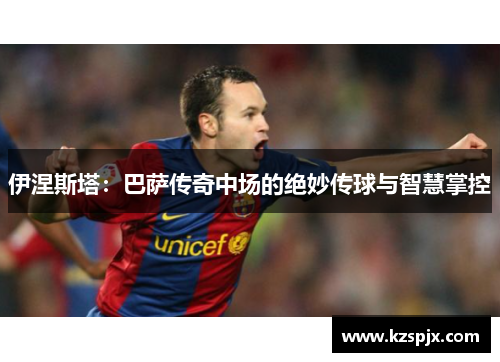 伊涅斯塔：巴萨传奇中场的绝妙传球与智慧掌控