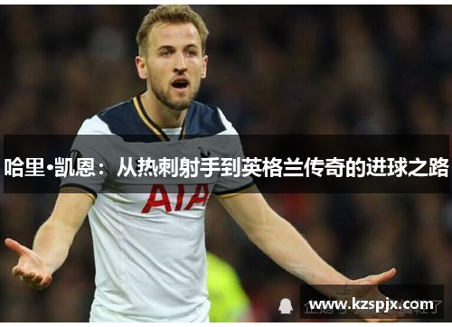 哈里·凯恩：从热刺射手到英格兰传奇的进球之路