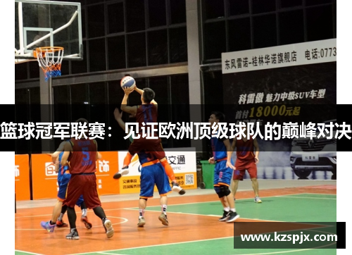 篮球冠军联赛：见证欧洲顶级球队的巅峰对决