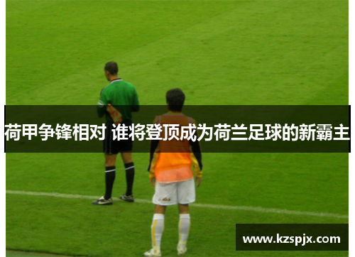 荷甲争锋相对 谁将登顶成为荷兰足球的新霸主