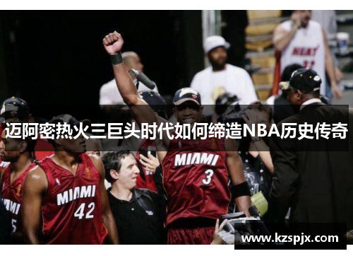 迈阿密热火三巨头时代如何缔造NBA历史传奇
