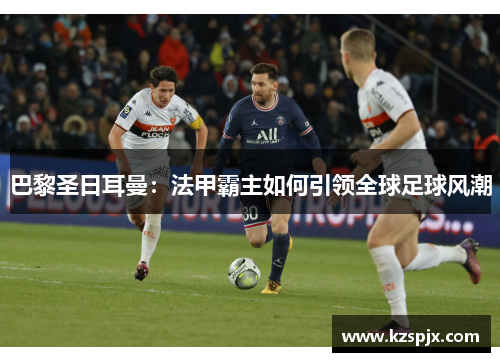 巴黎圣日耳曼：法甲霸主如何引领全球足球风潮