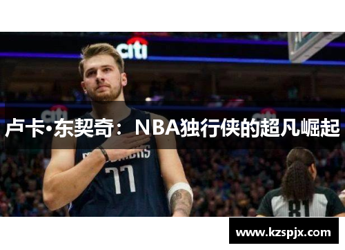 卢卡·东契奇：NBA独行侠的超凡崛起
