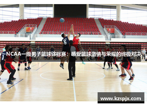 NCAA一级男子篮球锦标赛：感受篮球激情与荣耀的终极对决