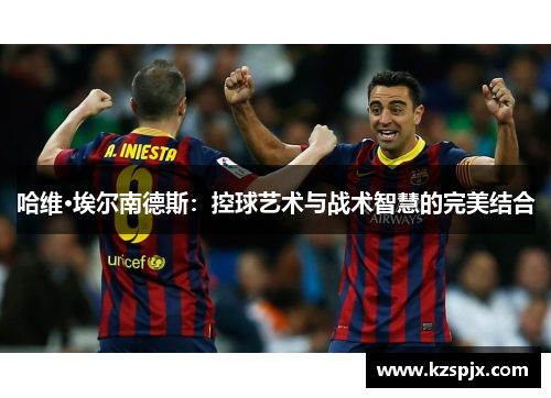 哈维·埃尔南德斯：控球艺术与战术智慧的完美结合