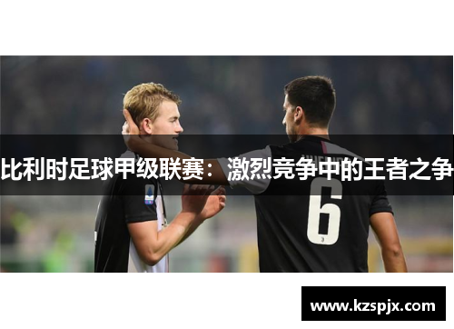 比利时足球甲级联赛:激烈竞争中的王者之争 比利时足球甲级联赛:激烈竞争中的王者之争