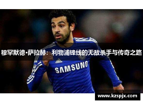 穆罕默德·萨拉赫：利物浦锋线的无敌杀手与传奇之路