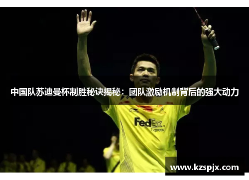 中国队苏迪曼杯制胜秘诀揭秘:团队激励机制背后的强大动力 中国队苏迪曼杯制胜秘诀揭秘:团队激励机制背后的强大动力