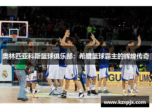 奥林匹亚科斯篮球俱乐部：希腊篮球霸主的辉煌传奇