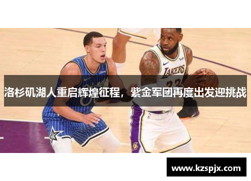 洛杉矶湖人重启辉煌征程,紫金军团再度出发迎挑战 洛杉矶湖人重启辉煌征程,紫金军团再度出发迎挑战