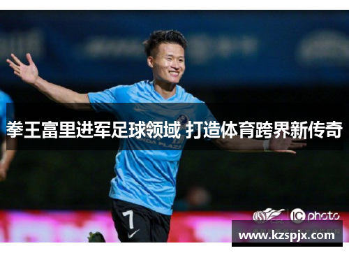 拳王富里进军足球领域 打造体育跨界新传奇 拳王富里进军足球领域 打造体育跨界新传奇