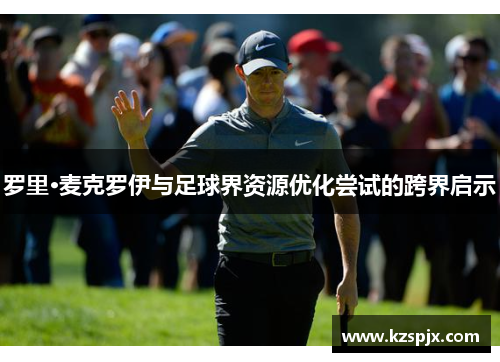 罗里·麦克罗伊与足球界资源优化尝试的跨界启示