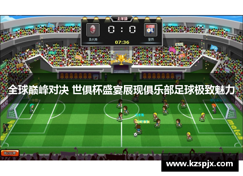 全球巅峰对决 世俱杯盛宴展现俱乐部足球极致魅力 全球巅峰对决 世俱杯盛宴展现俱乐部足球极致魅力