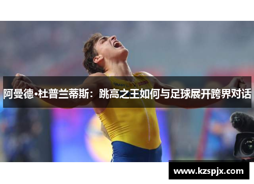 阿曼德·杜普兰蒂斯:跳高之王如何与足球展开跨界对话 阿曼德·杜普兰蒂斯:跳高之王如何与足球展开跨界对话