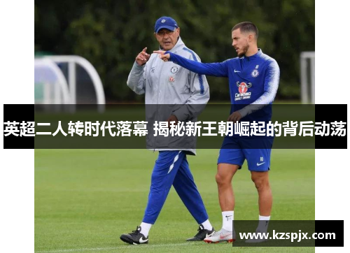英超二人转时代落幕 揭秘新王朝崛起的背后动荡 英超二人转时代落幕 揭秘新王朝崛起的背后动荡