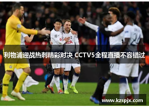 利物浦迎战热刺精彩对决 CCTV5全程直播不容错过 利物浦迎战热刺精彩对决 CCTV5全程直播不容错过