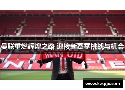 曼联重燃辉煌之路 迎接新赛季挑战与机会
