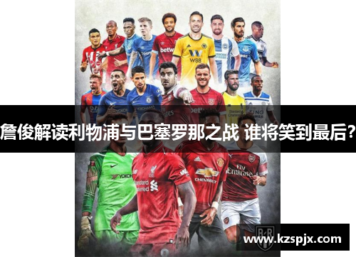 詹俊解读利物浦与巴塞罗那之战 谁将笑到最后? 詹俊解读利物浦与巴塞罗那之战 谁将笑到最后?