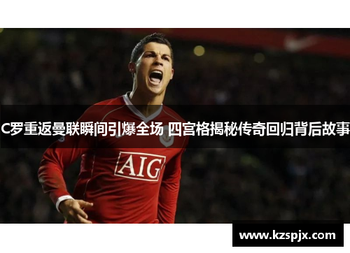 C罗重返曼联瞬间引爆全场 四宫格揭秘传奇回归背后故事