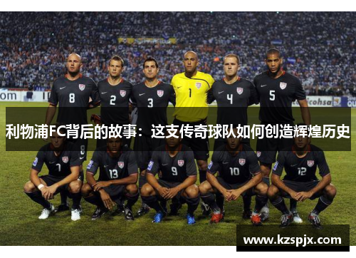 利物浦FC背后的故事:这支传奇球队如何创造辉煌历史 利物浦FC背后的故事:这支传奇球队如何创造辉煌历史