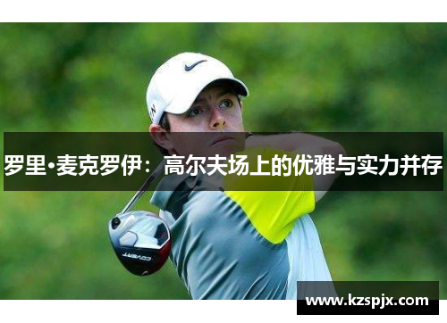 罗里·麦克罗伊：高尔夫场上的优雅与实力并存