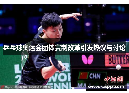 乒乓球奥运会团体赛制改革引发热议与讨论 乒乓球奥运会团体赛制改革引发热议与讨论