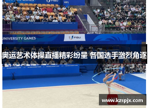 奥运艺术体操直播精彩纷呈 各国选手激烈角逐 奥运艺术体操直播精彩纷呈 各国选手激烈角逐