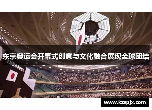 东京奥运会开幕式创意与文化融合展现全球团结 东京奥运会开幕式创意与文化融合展现全球团结