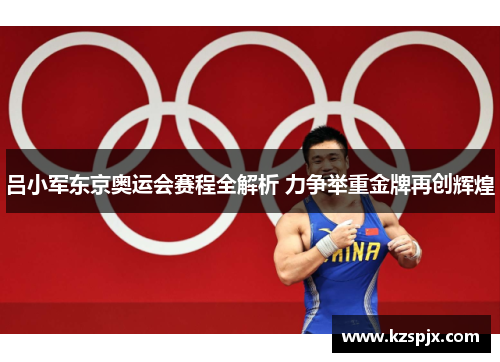吕小军东京奥运会赛程全解析 力争举重金牌再创辉煌